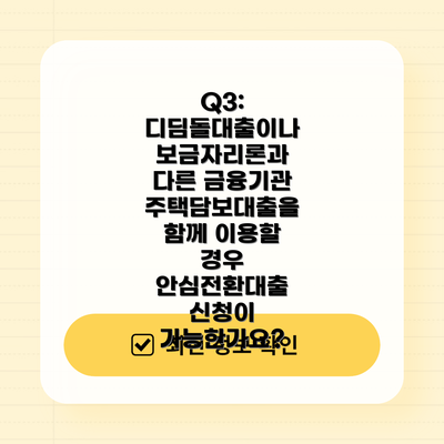 Q3: 디딤돌대출이나 보금자리론과 다른 금융기관 주택담보대출을 함께 이용할 경우 안심전환대출 신청이 가능한가요?