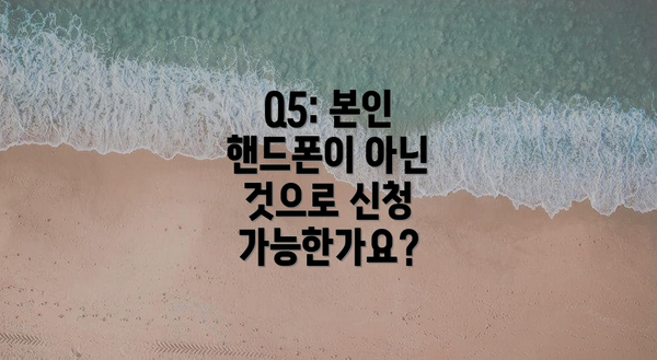 Q5: 본인 핸드폰이 아닌 것으로 신청 가능한가요?