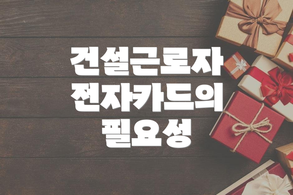건설근로자 전자카드의 필요성