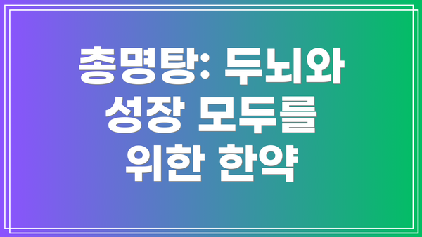 총명탕: 두뇌와 성장 모두를 위한 한약